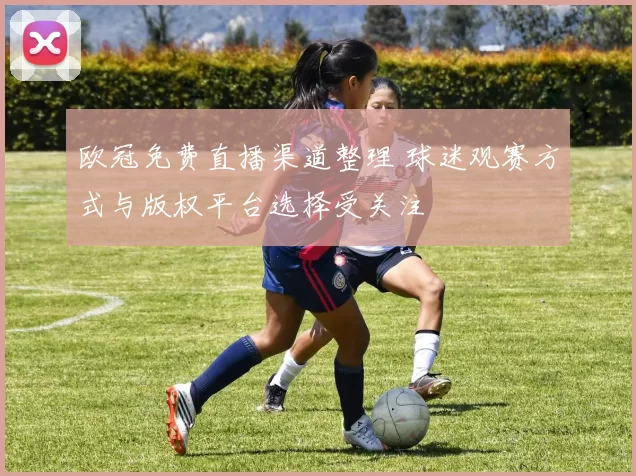 欧冠免费直播渠道整理 球迷观赛方式与版权平台选择受关注