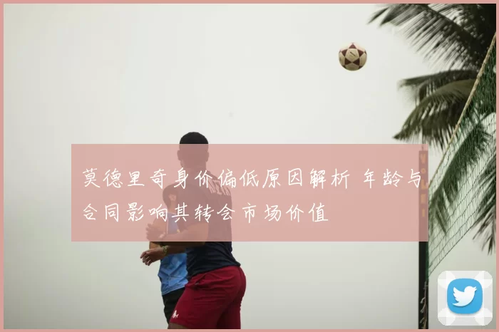 莫德里奇身价偏低原因解析 年龄与合同影响其转会市场价值