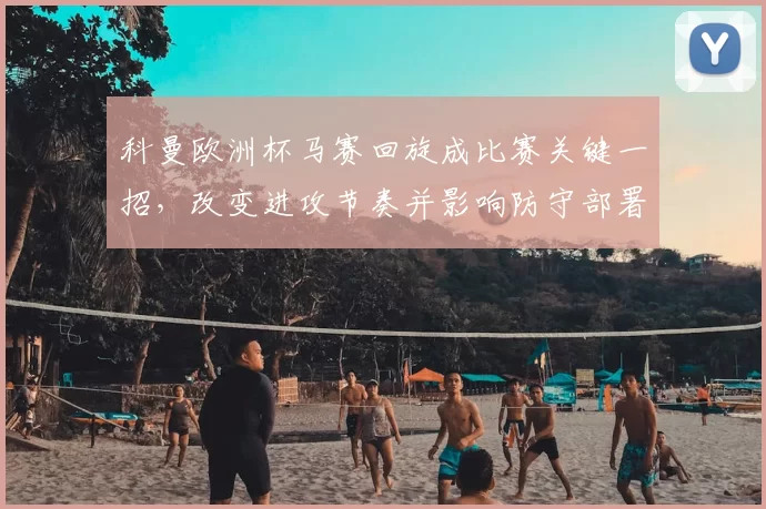 科曼欧洲杯马赛回旋成比赛关键一招，改变进攻节奏并影响防守部署