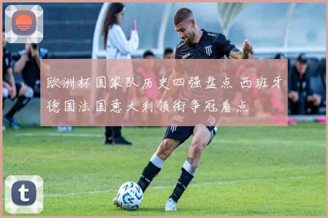 欧洲杯国家队历史四强盘点 西班牙德国法国意大利领衔争冠看点