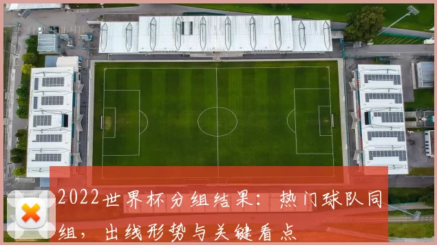 2022世界杯分组结果：热门球队同组，出线形势与关键看点