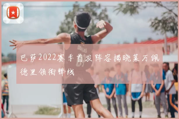 巴萨2022赛季首发阵容揭晓莱万佩德里领衔锋线