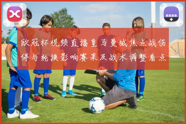 欧冠杯视频直播皇马曼城焦点战伤停与轮换影响赛果及战术调整看点
