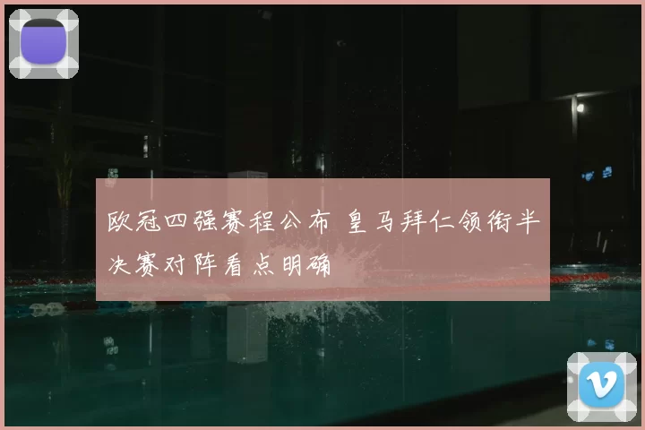 欧冠四强赛程公布 皇马拜仁领衔半决赛对阵看点明确