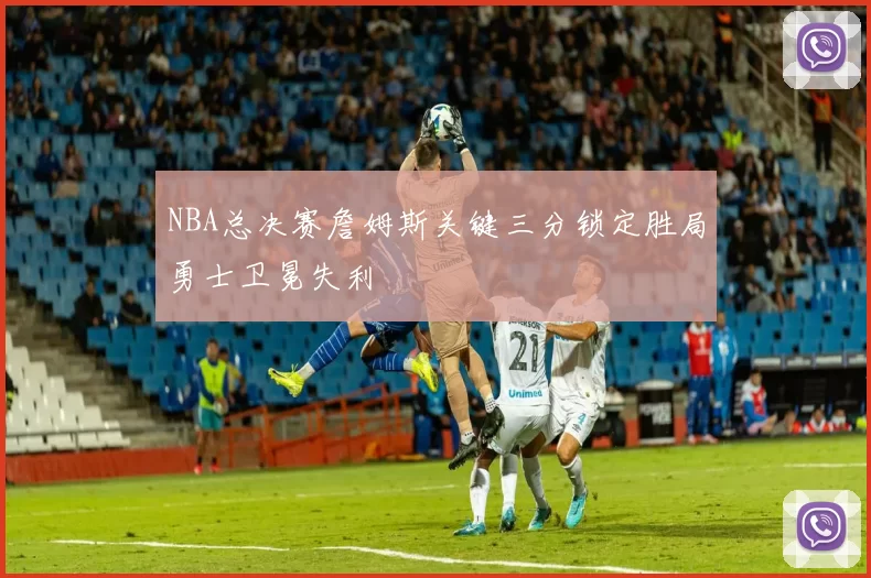 NBA总决赛詹姆斯关键三分锁定胜局勇士卫冕失利